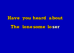 Have you heard about

The lone some lo ser