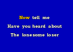 Now tell me

Have you heard about

The lone some lo ser