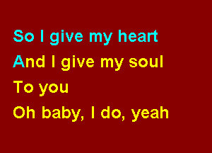 So I give my heart
And I give my soul

To you
Oh baby, I do, yeah