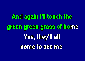 And again I'll touch the
green green grass of home

Yes, they'll all
come to see me