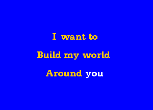 I want to

Build my world

Around you