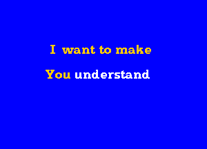 I want to make

You understand