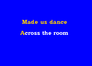 Made us dance

Across the room