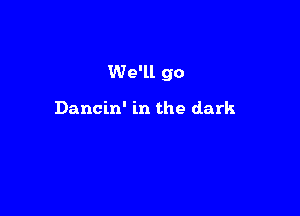 We'll go

Dancin' in the dark