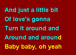 And just a little bit
Of love's gonna

Turn it around and
Around and around
Baby baby, oh yeah