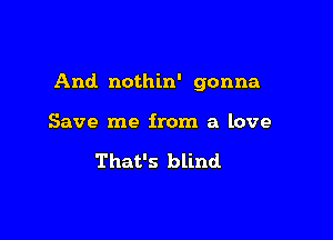 And nothin' gonna

Save me from a love

That's blind