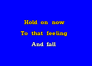 Hold. on now

To that fee ling
And fall