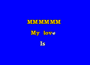 MM MM MM

My love

Is