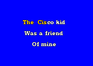 The Cisco kid.

Was a friend

0i mine