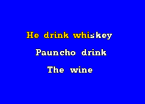 He drink whis key

Pauncho drink

The wine