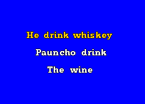 He drink whis key

Pauncho drink

The wine