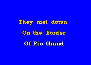They met down

On the Border
0i Rio Grand