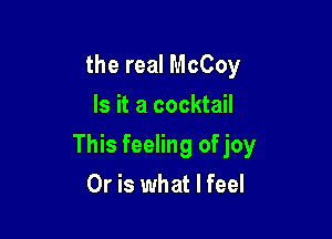 the real McCoy
Is it a cocktail

This feeling of joy

Or is what I feel