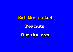 Eat the salted

Pea nuts

Out the can