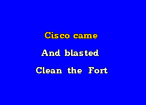 Cis co came

And blasted

Clean the Fort