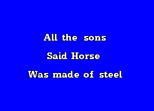 All the sons

Said. Horse

Was made of steel