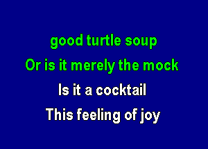 good turtle soup
Or is it merely the mock
Is it a cocktail

This feeling of joy