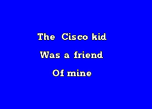 The Cisco kid.

Was a friend

0i mine