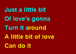 Just a little bit
Of love's gonna

Turn it around
A little bit of love
Can do it