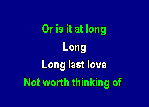 Or is it at long

Long
Long last love
Not worth thinking of