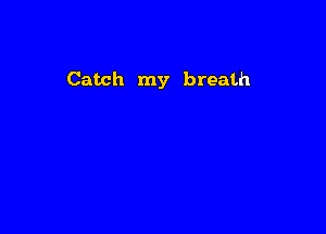 Catch my breath
