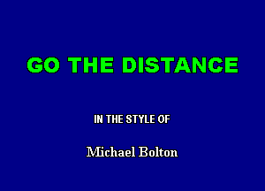 GO THE DISTANCE

III THE SIYLE 0F

IVIichael Bolton
