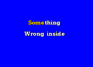 Something

Wrong inside