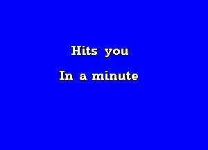 Hits you

In a minute