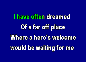 l have often dreamed
Of a far off place
Where a hero's welcome

would be waiting for me