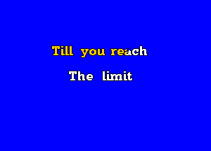 Till you reach

The limit