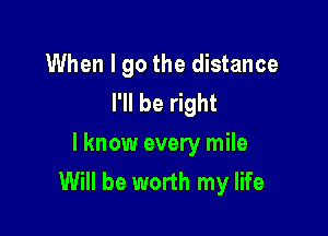 When I go the distance
I'll be right

I know every mile
Will be worth my life