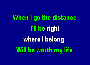 When I go the distance
I'll be right

where I belong
Will be worth my life
