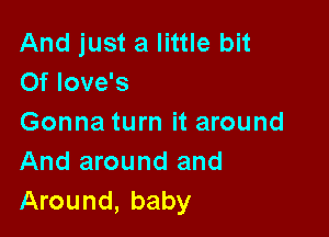 And just a little bit
Of love's

Gonna turn it around
And around and
Around, baby