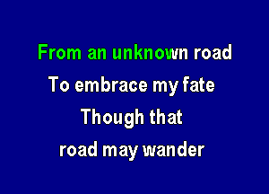From an unknown road

To embrace my fate

Though that
road may wander