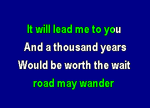 It will lead me to you

And a thousand years

Would be worth the wait
road may wander