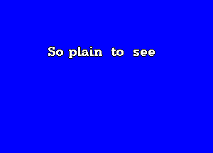 So plain to see