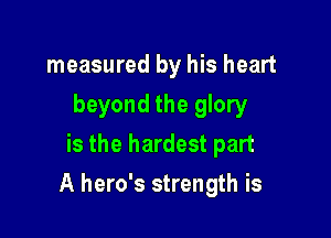 measured by his heart
beyond the glory
is the hardest part

A hero's strength is