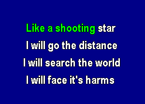 Like a shooting star

Iwill go the distance
I will search the world
I will face it's harms