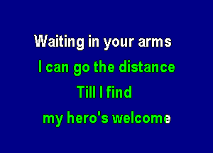 Waiting in your arms

I can go the distance
Till I find
my hero's welcome