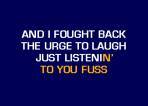 AND I FUUGHT BACK
THE URGE TO LAUGH
JUST LISTENIN'
TO YOU FUSS