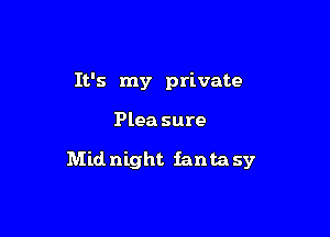 It's my private

Plea sure

Mid night ianta sy