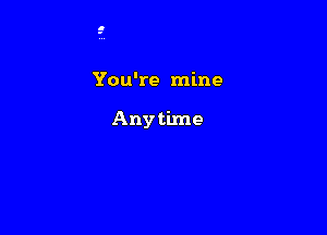 You're mine

Anytime