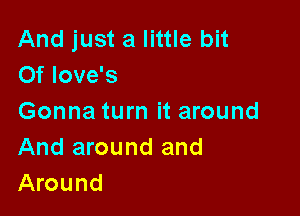 And just a little bit
Of love's

Gonna turn it around
And around and
Around