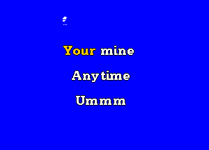 Your mine

Anytime

Ummm