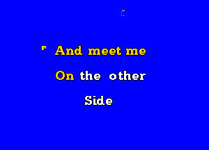  And. meet me

On the other
Side