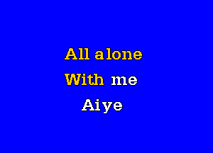 All alone
With me

Aiye