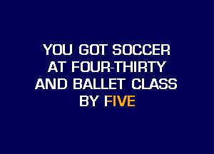 YOU GOT SOCCER
AT FOUR-THIRTY

AND BALLET CLASS
BY FIVE