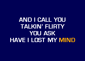 AND I CALL YOU
TALKIN' FLIRTY

YOU ASK
HAVE I LOST MY MIND