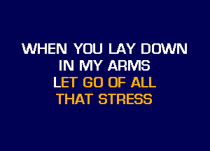 WHEN YOU LAY DOWN
IN MY ARMS

LET GO OF ALL
THAT STRESS