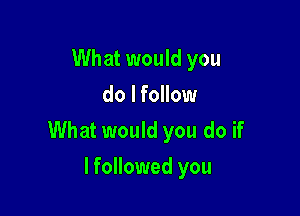 What would you
do lfollow

What would you do if

lfollowed you